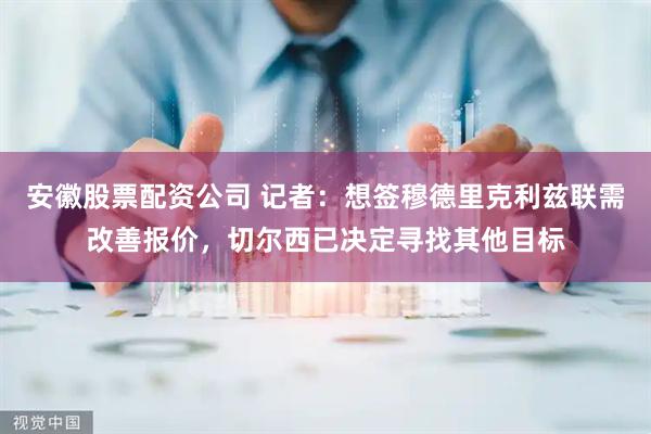 安徽股票配资公司 记者：想签穆德里克利兹联需改善报价，切尔西已决定寻找其他目标