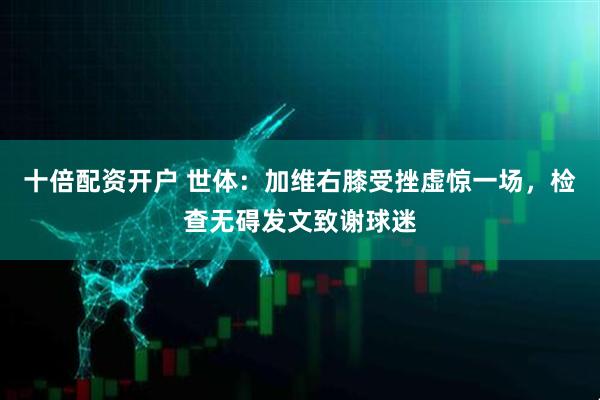 十倍配资开户 世体：加维右膝受挫虚惊一场，检查无碍发文致谢球迷