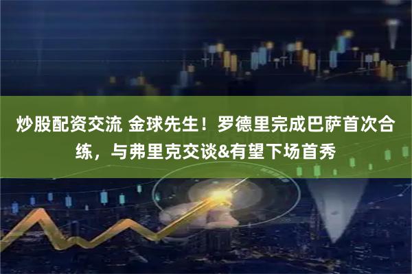 炒股配资交流 金球先生！罗德里完成巴萨首次合练，与弗里克交谈&有望下场首秀